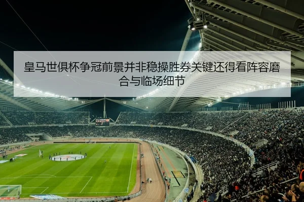 皇马世俱杯争冠前景并非稳操胜券关键还得看阵容磨合与临场细节